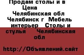 Продам столы и в  › Цена ­ 5 000 - Челябинская обл., Челябинск г. Мебель, интерьер » Столы и стулья   . Челябинская обл.